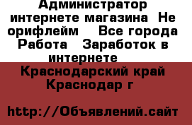 Администратор интернете магазина. Не орифлейм. - Все города Работа » Заработок в интернете   . Краснодарский край,Краснодар г.